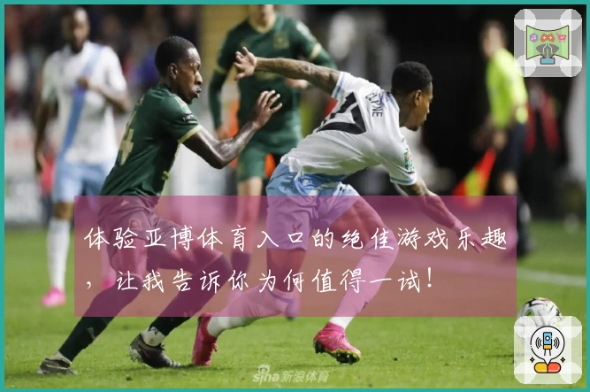 体验亚博体育入口的绝佳游戏乐趣，让我告诉你为何值得一试！