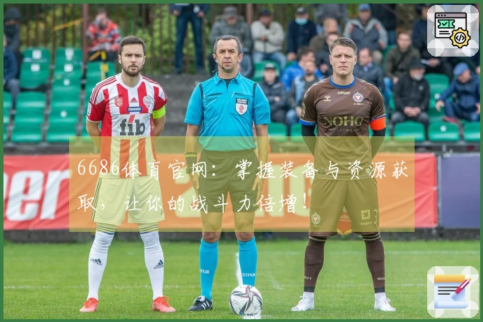 6686体育官网：掌握装备与资源获取，让你的战斗力倍增！