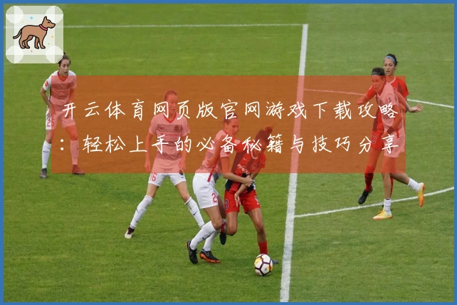 开云体育网页版官网游戏下载攻略：轻松上手的必备秘籍与技巧分享