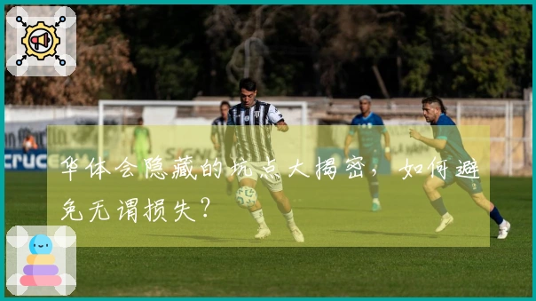 华体会隐藏的坑点大揭密，如何避免无谓损失？