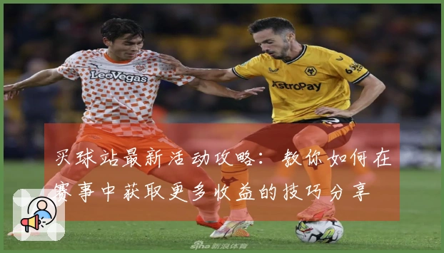 买球站最新活动攻略：教你如何在赛事中获取更多收益的技巧分享