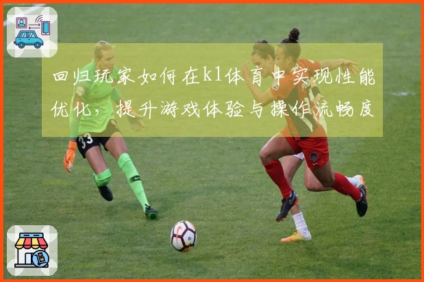 回归玩家如何在k1体育中实现性能优化，提升游戏体验与操作流畅度