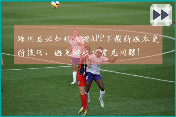 踩坑后必知的九游APP下载新版本更新技巧，避免游戏中常见问题！