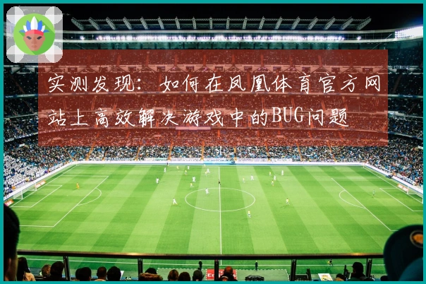 实测发现：如何在凤凰体育官方网站上高效解决游戏中的BUG问题