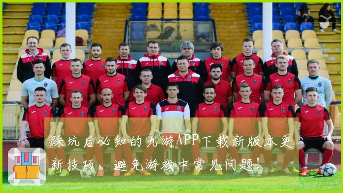 踩坑后必知的九游APP下载新版本更新技巧，避免游戏中常见问题！