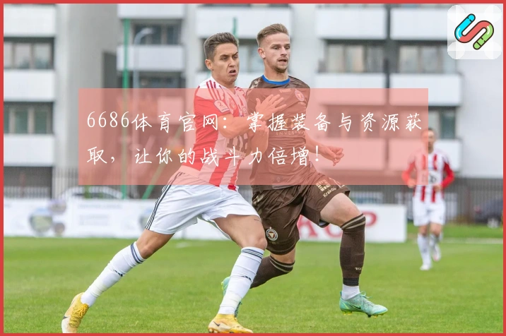 6686体育官网：掌握装备与资源获取，让你的战斗力倍增！
