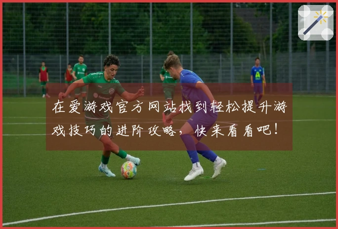 在爱游戏官方网站找到轻松提升游戏技巧的进阶攻略，快来看看吧！