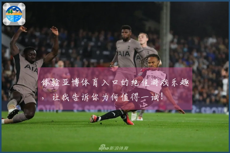 体验亚博体育入口的绝佳游戏乐趣，让我告诉你为何值得一试！