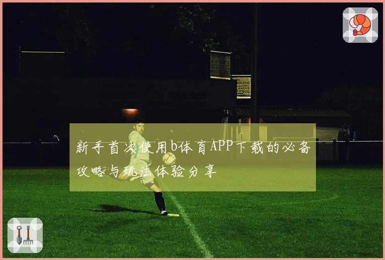 新手首次使用b体育APP下载的必备攻略与玩法体验分享