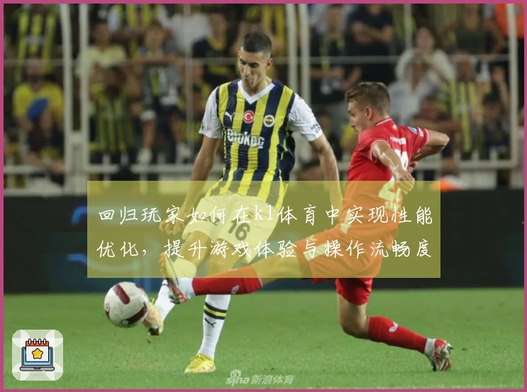 回归玩家如何在k1体育中实现性能优化，提升游戏体验与操作流畅度