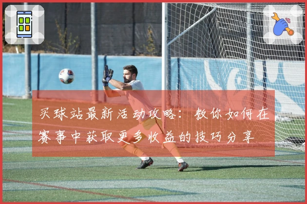买球站最新活动攻略：教你如何在赛事中获取更多收益的技巧分享