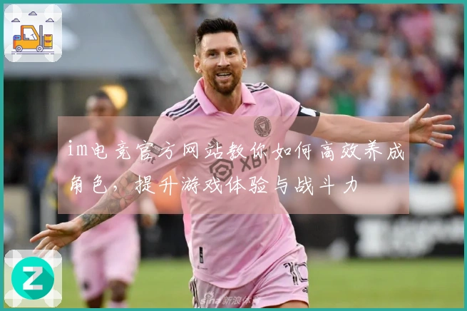 im电竞官方网站教你如何高效养成角色，提升游戏体验与战斗力