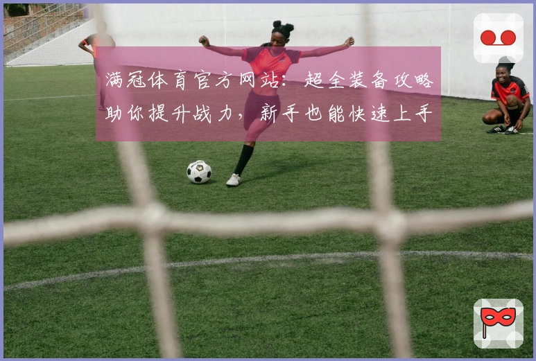 满冠体育官方网站：超全装备攻略助你提升战力，新手也能快速上手！