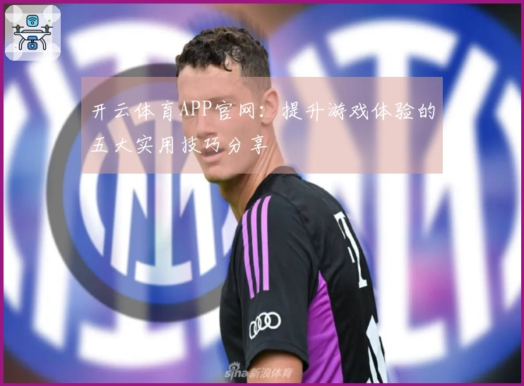 开云体育APP官网：提升游戏体验的五大实用技巧分享