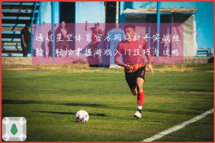 通过星空体育官方网站新手实战经验，轻松掌握游戏入门技巧与攻略
