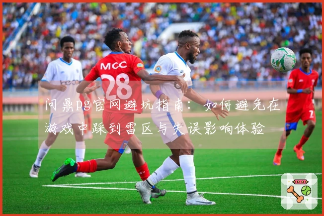 问鼎pg官网避坑指南：如何避免在游戏中踩到雷区与失误影响体验