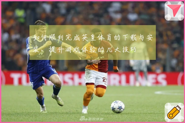如何顺利完成英皇体育的下载与安装，提升游戏体验的几大技巧