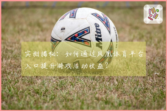 实测揭秘：如何通过凤凰体育平台入口提升游戏活动收益？