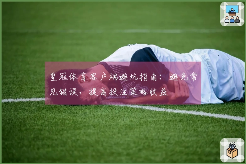 皇冠体育客户端避坑指南：避免常见错误，提高投注策略收益
