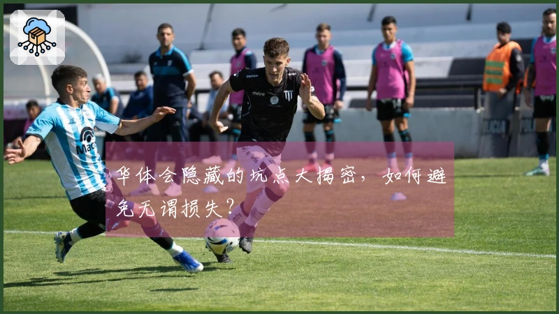 华体会隐藏的坑点大揭密，如何避免无谓损失？