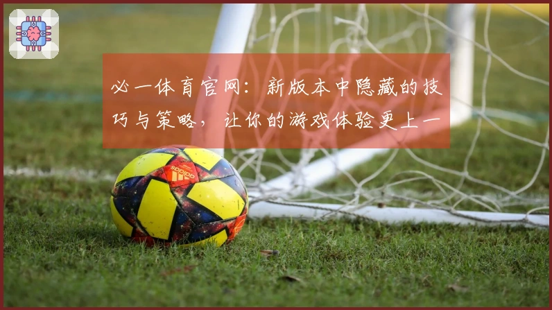 必一体育官网：新版本中隐藏的技巧与策略，让你的游戏体验更上一层楼！