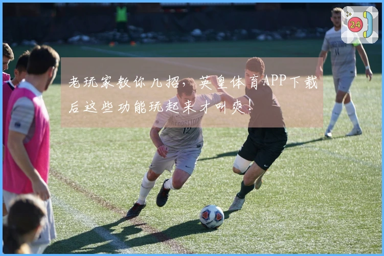 老玩家教你几招，英皇体育APP下载后这些功能玩起来才叫爽！