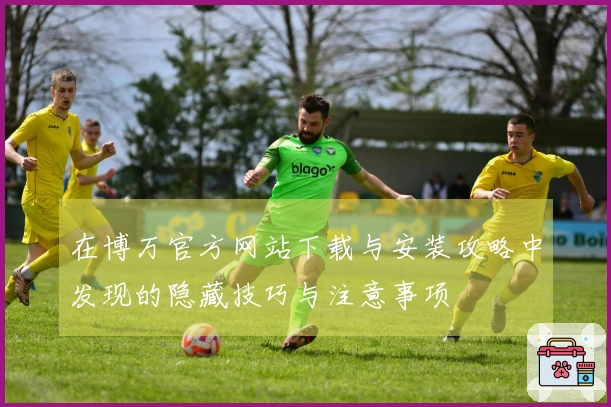 在博万官方网站下载与安装攻略中发现的隐藏技巧与注意事项