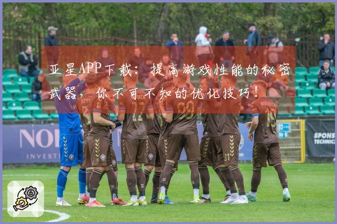 亚星APP下载：提高游戏性能的秘密武器，你不可不知的优化技巧！