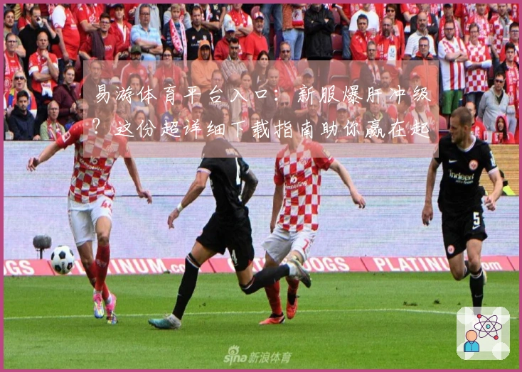 易游体育平台入口：新服爆肝冲级？这份超详细下载指南助你赢在起跑线！